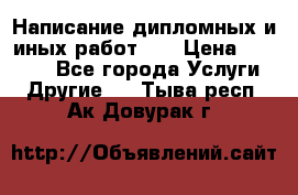 Написание дипломных и иных работ!!! › Цена ­ 10 000 - Все города Услуги » Другие   . Тыва респ.,Ак-Довурак г.